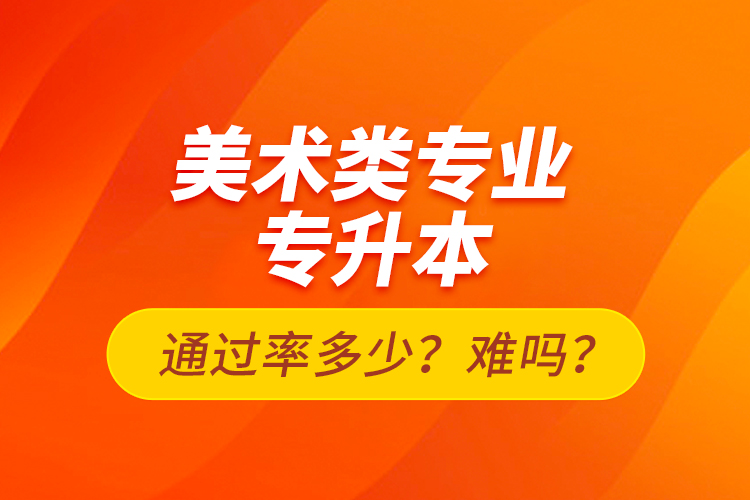 美術(shù)類專業(yè)專升本通過率多少？難嗎？