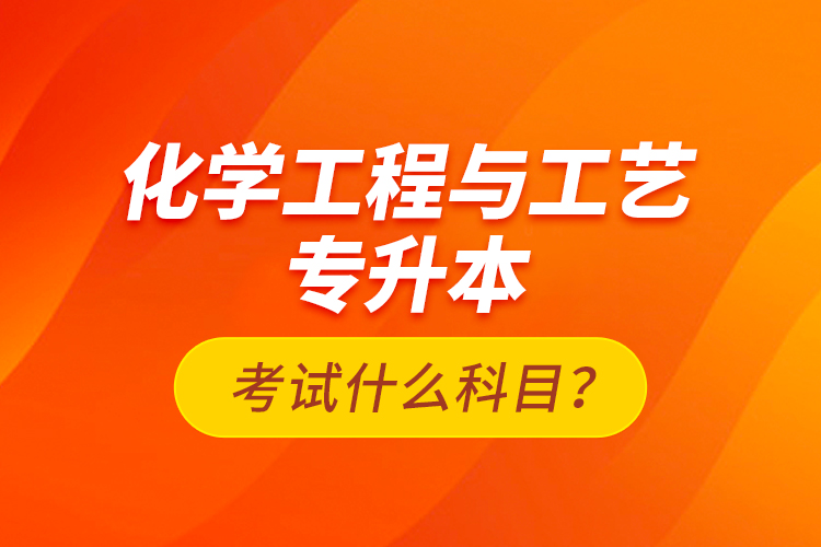 化學(xué)工程與工藝專升本考試什么科目？