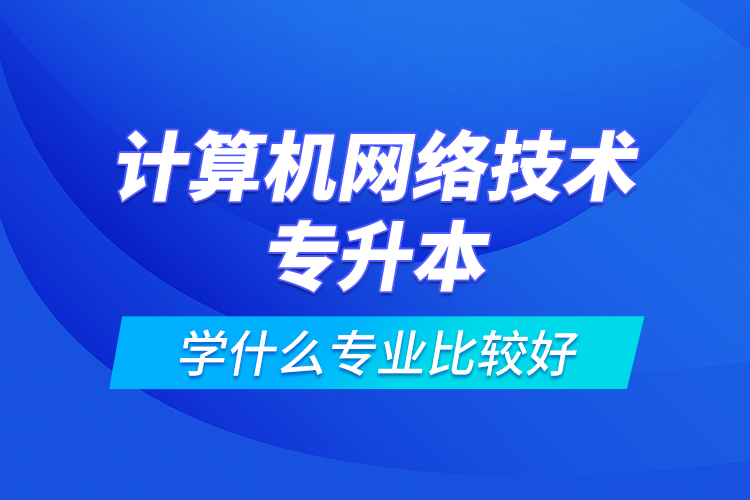 計算機網(wǎng)絡(luò)技術(shù)專升本學(xué)什么專業(yè)比較好