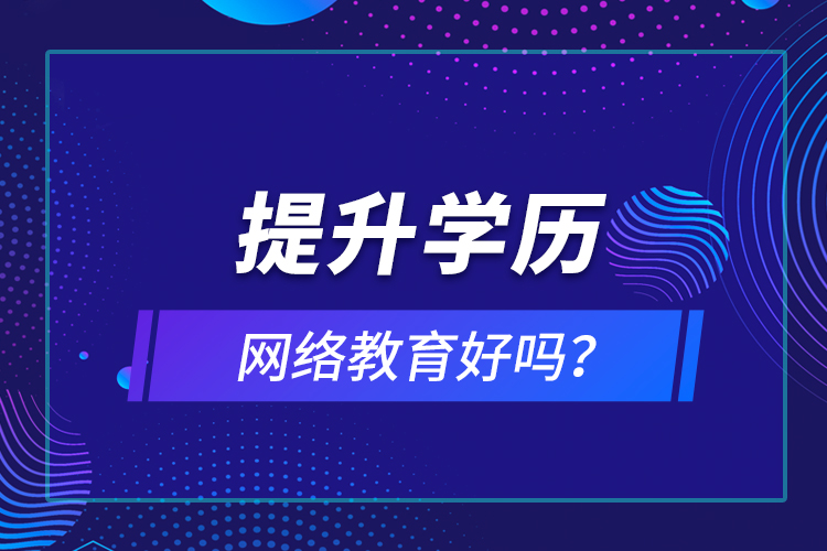 提升學歷網(wǎng)絡教育好嗎？