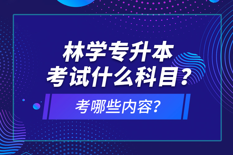 林學(xué)專升本考試什么科目？考哪些內(nèi)容？