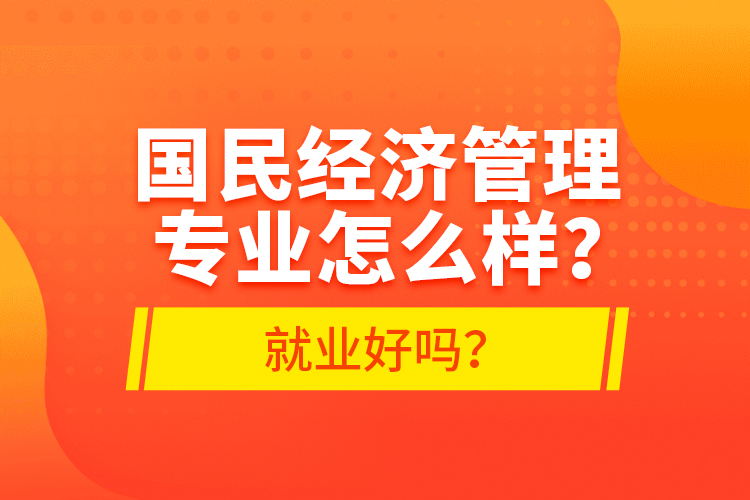 國民經(jīng)濟管理專業(yè)怎么樣？就業(yè)好嗎？