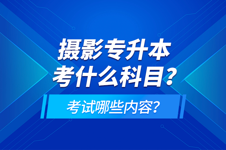 攝影專升本考什么科目？考試哪些內(nèi)容？