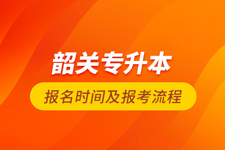 韶關(guān)專升本報名時間及報考流程