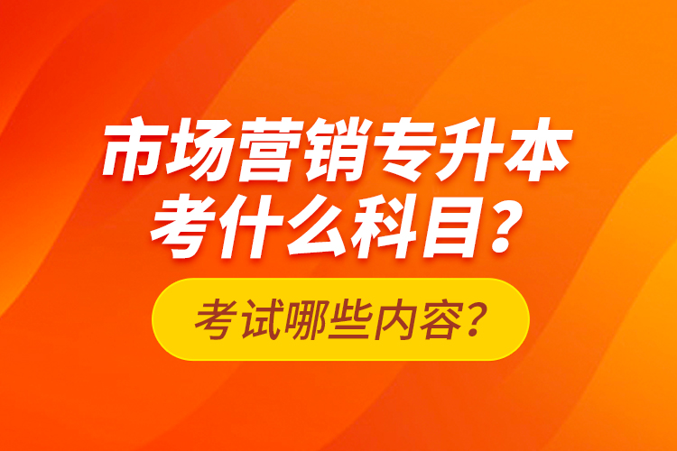 市場營銷專升本考什么科目？考試哪些內(nèi)容？