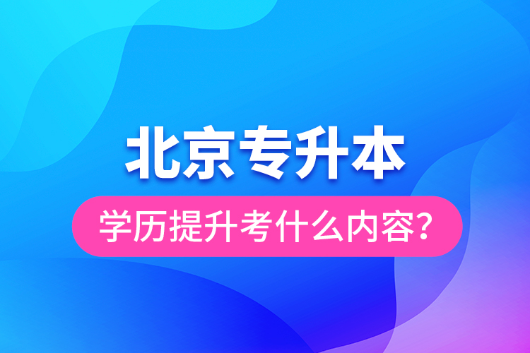 北京專升本學歷提升考什么內(nèi)容？