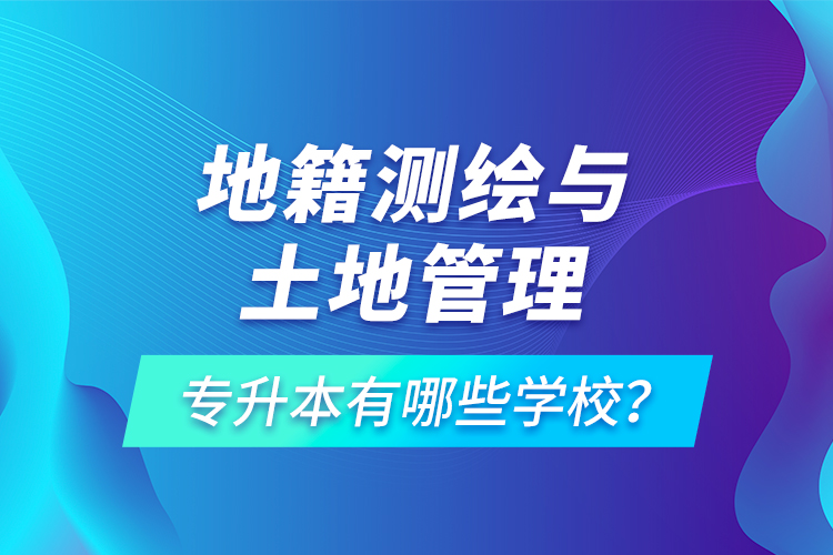 地籍測繪與土地管理專升本有哪些學校？