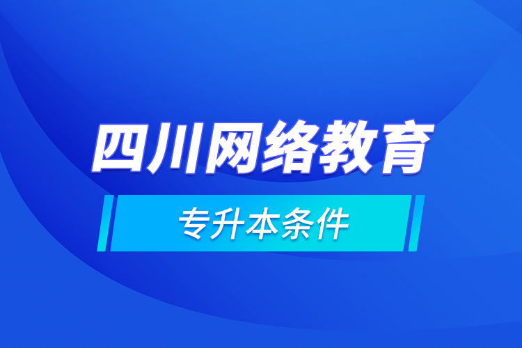 四川網(wǎng)絡(luò)教育專升本條件