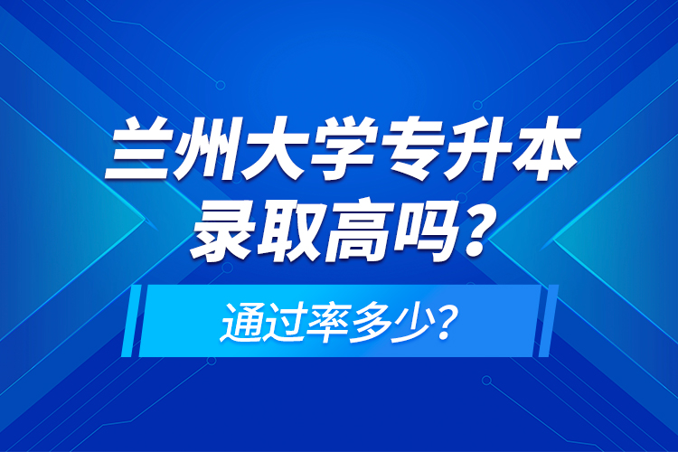 蘭州大學專升本錄取高嗎？通過率多少？