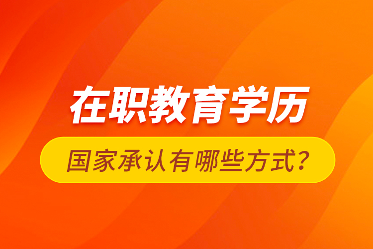 在職教育學(xué)歷國(guó)家承認(rèn)有哪些方式？