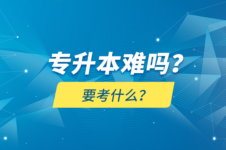 專升本難嗎？要考什么？