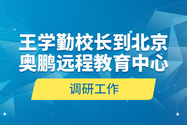 王學(xué)勤校長到北京奧鵬遠(yuǎn)程教育中心調(diào)研工作