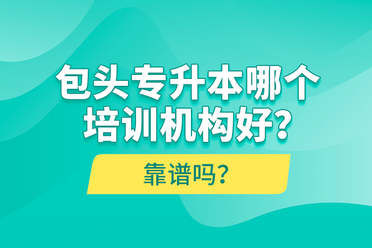 包頭專升本哪個培訓機構好？靠譜嗎？