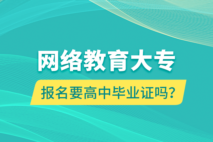 網(wǎng)絡(luò)教育大專報(bào)名要高中畢業(yè)證嗎？