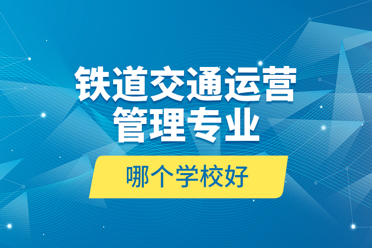 鐵道交通運(yùn)營管理專業(yè)哪個(gè)學(xué)校好