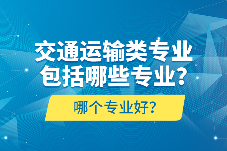 交通運(yùn)輸類專業(yè)包括哪些專業(yè)？哪個專業(yè)好？