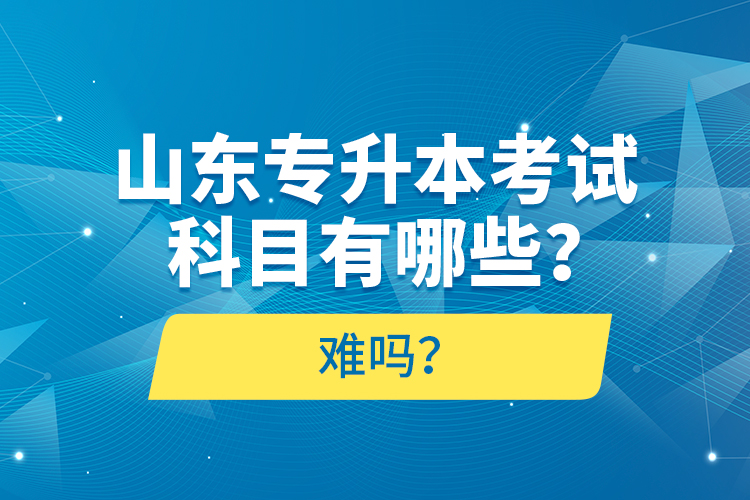 山東專升本考試科目有哪些？難嗎？