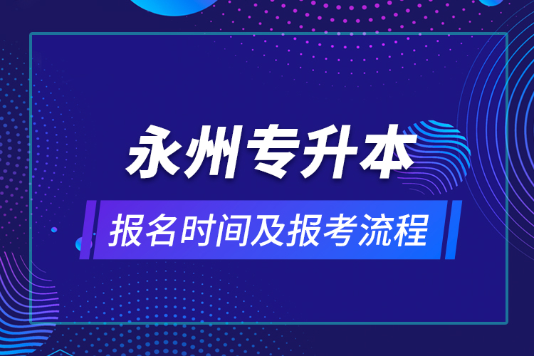 永州專升本報(bào)名時(shí)間及報(bào)考流程