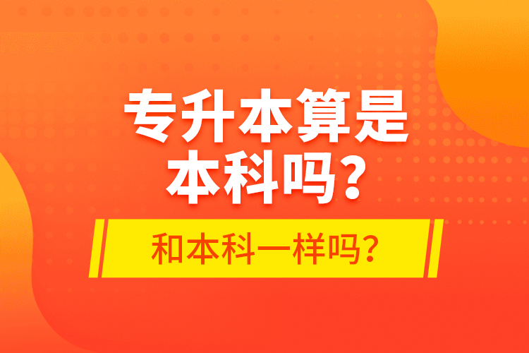 專升本算是本科嗎？和本科一樣嗎？