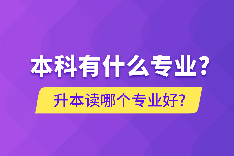 本科有什么專(zhuān)業(yè)?升本讀哪個(gè)專(zhuān)業(yè)好?