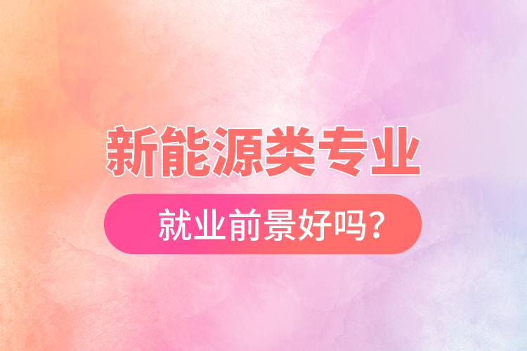 新能源類專業(yè)就業(yè)前景好嗎？