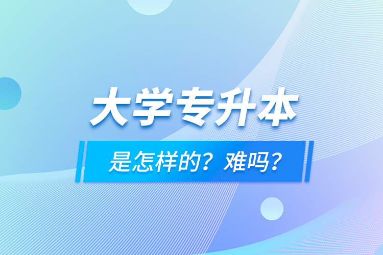 大學(xué)專升本是怎樣的？難嗎？