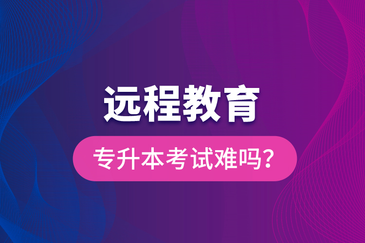 遠(yuǎn)程教育專升本考試難嗎？