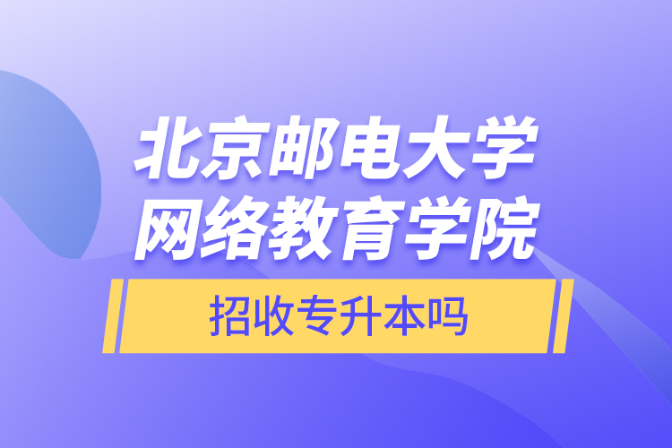 北京郵電大學網(wǎng)絡教育學院招收專升本嗎