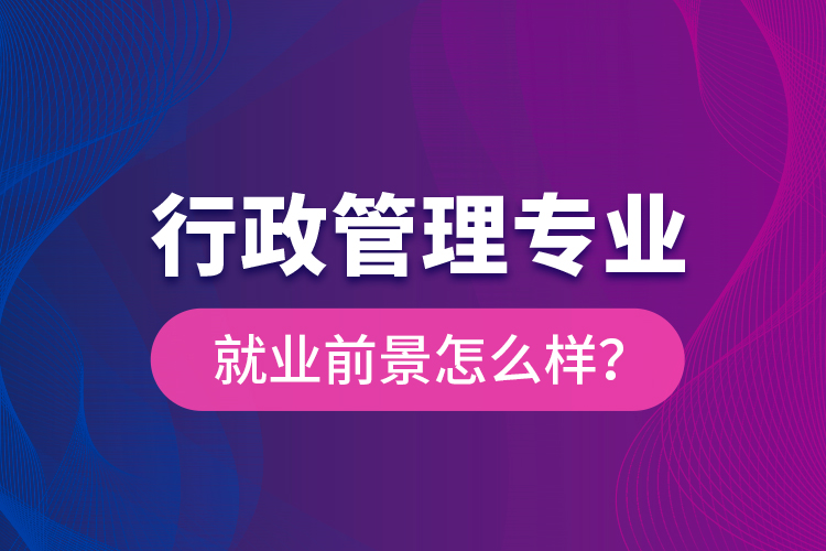 行政管理專業(yè)就業(yè)前景怎么樣？