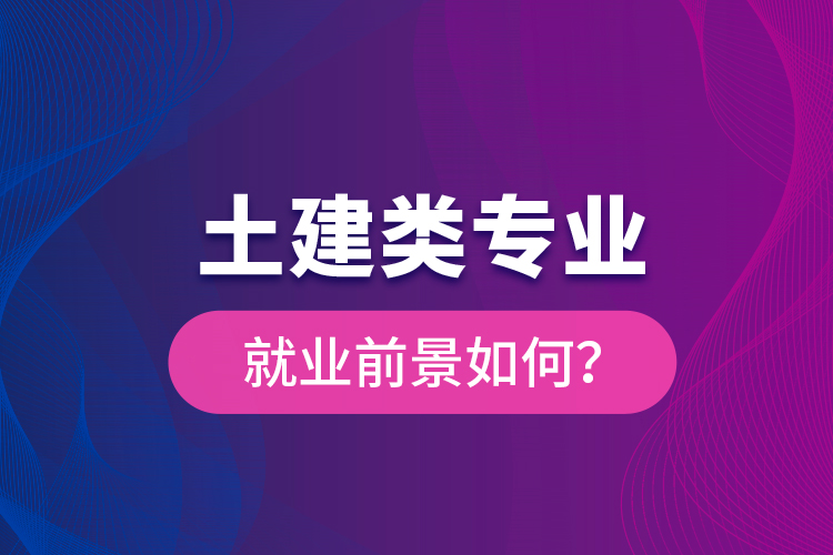 土建類專業(yè)就業(yè)前景如何？