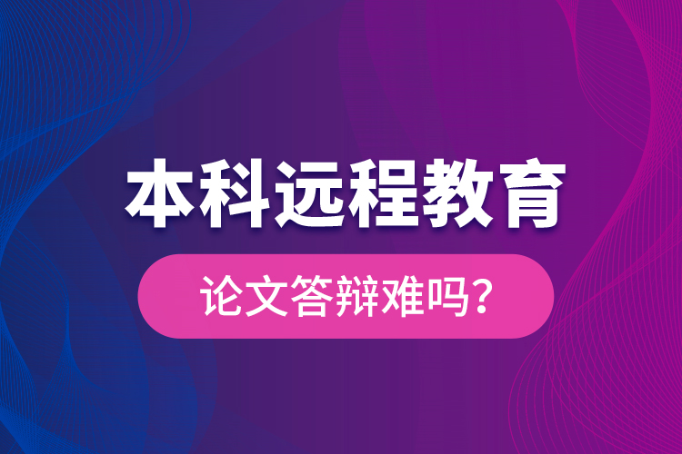 本科遠(yuǎn)程教育論文答辯難嗎？