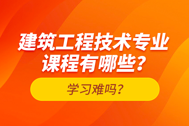 建筑工程技術(shù)專業(yè)課程有哪些？學(xué)習(xí)難嗎？