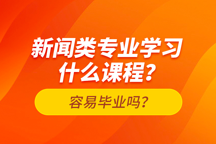 新聞類專業(yè)學(xué)習(xí)什么課程？容易畢業(yè)嗎？