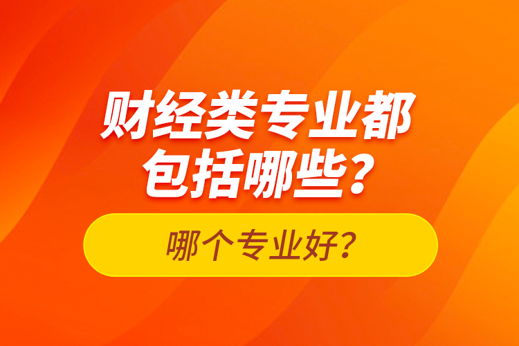 財(cái)經(jīng)類專業(yè)都包括哪些？哪個(gè)專業(yè)好？