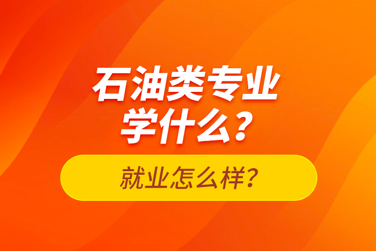 石油類專業(yè)學(xué)什么？就業(yè)怎么樣？