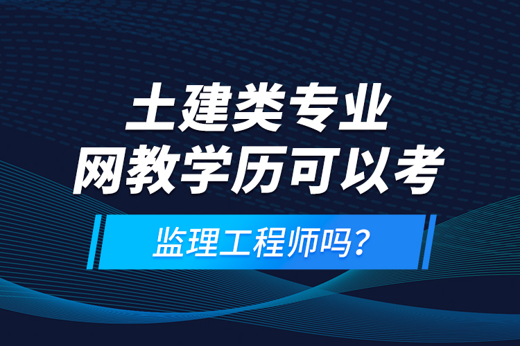 土建類專業(yè)網(wǎng)教學(xué)歷可以考監(jiān)理工程師嗎？