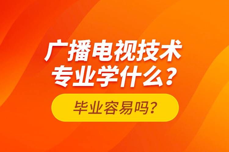 廣播電視技術(shù)專(zhuān)業(yè)學(xué)什么？畢業(yè)容易嗎？