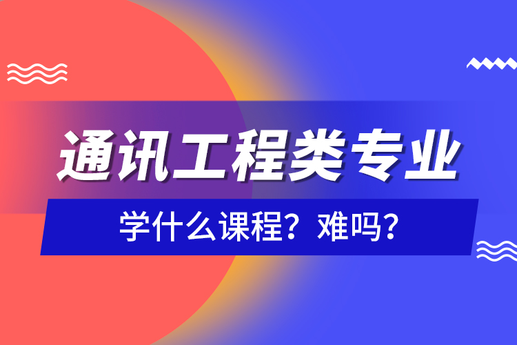 通訊工程類專業(yè)學(xué)什么課程？難嗎？