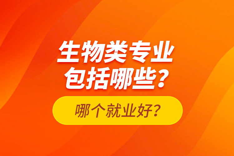 生物類專業(yè)包括哪些？哪個(gè)就業(yè)好？