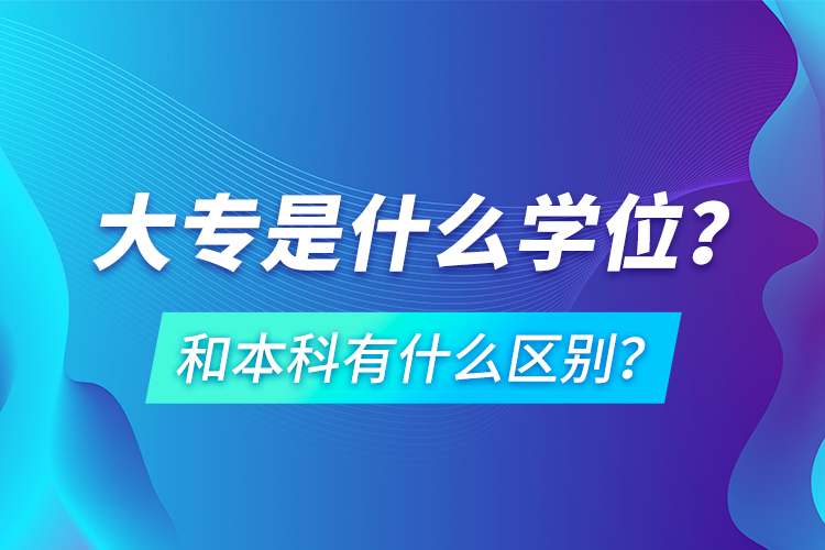 大專是什么學(xué)位？和本科有什么區(qū)別？