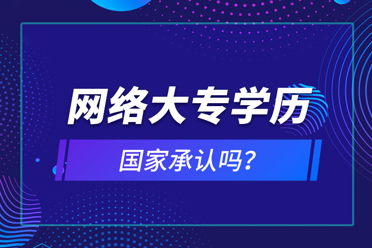 網(wǎng)絡大專學歷國家承認嗎？