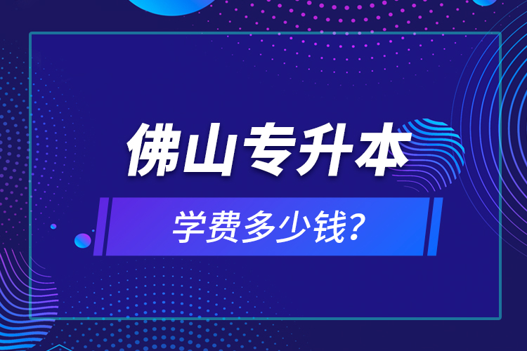 佛山專升本學費多少錢？