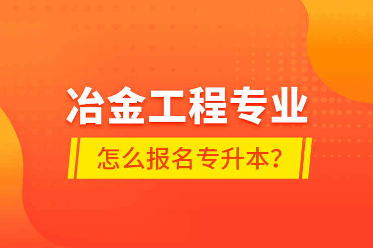 冶金工程專業(yè)怎么報名專升本？