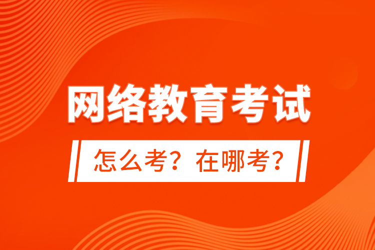 網(wǎng)絡(luò)教育考試怎么考？在哪考？