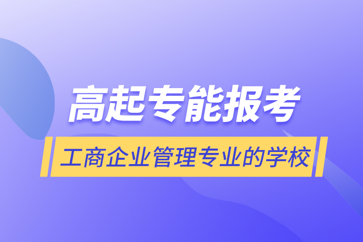 高起專能報考工商企業(yè)管理專業(yè)的學校