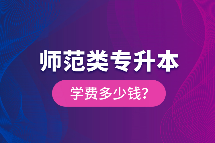 師范類專升本學(xué)費(fèi)多少錢？