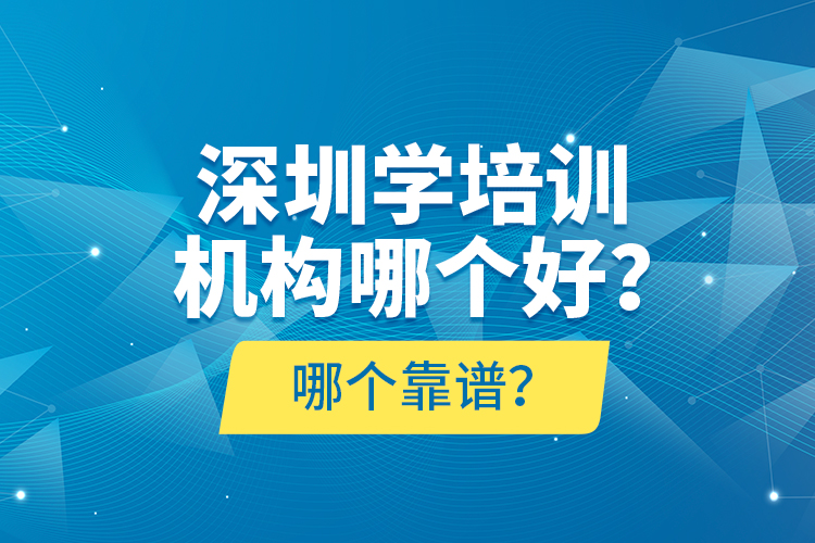 深圳學(xué)培訓(xùn)機(jī)構(gòu)哪個(gè)好？哪個(gè)靠譜？