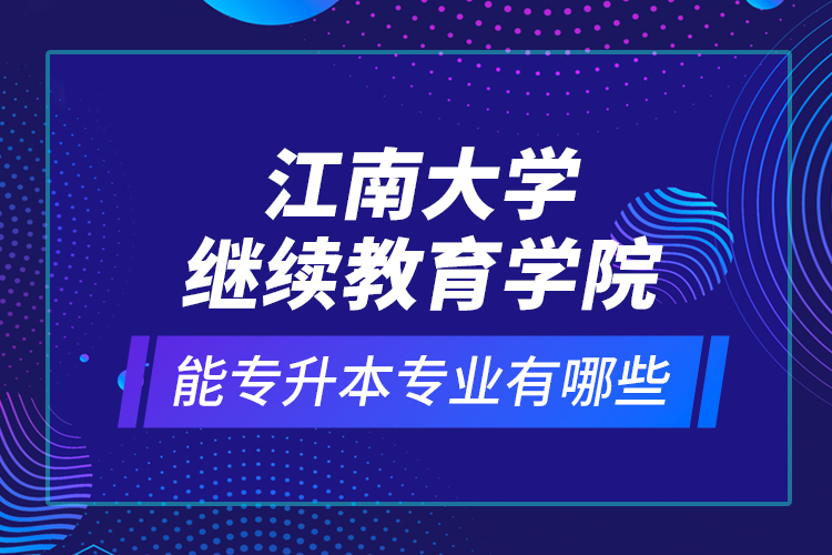 江南大學(xué)繼續(xù)教育學(xué)院能專(zhuān)升本專(zhuān)業(yè)有哪些