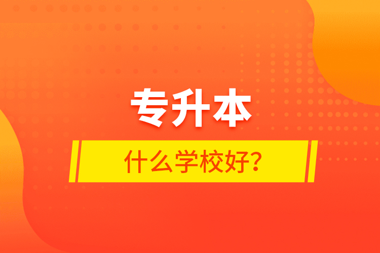 專升本什么學(xué)校好？