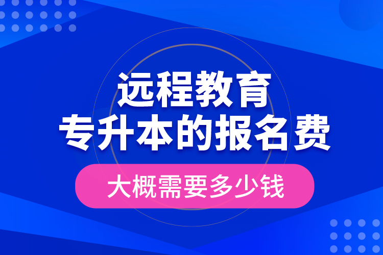 遠(yuǎn)程教育專升本的報名費大概需要多少錢